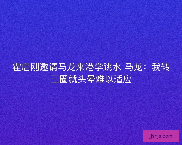 霍启刚邀请马龙来港学跳水 马龙：我转三圈就头晕难以适应