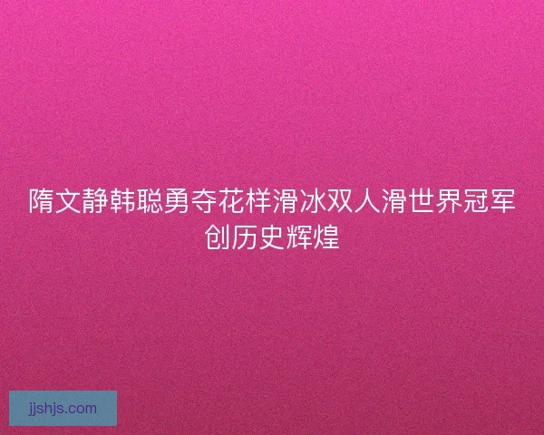 隋文静韩聪勇夺花样滑冰双人滑世界冠军创历史辉煌