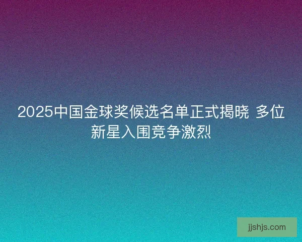 2025中国金球奖候选名单正式揭晓 多位新星入围竞争激烈