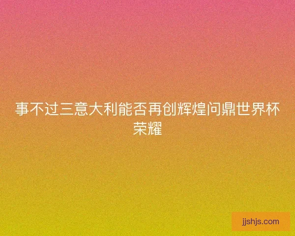 事不过三意大利能否再创辉煌问鼎世界杯荣耀