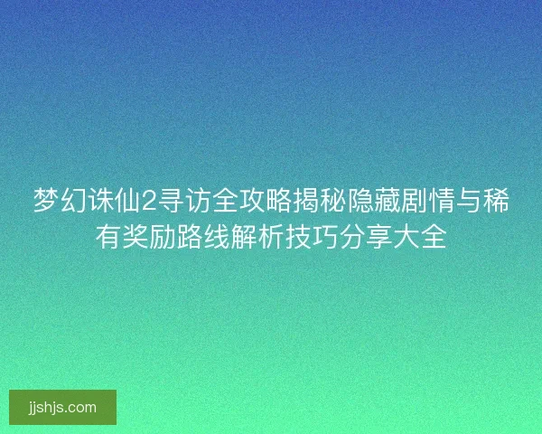 梦幻诛仙2寻访全攻略揭秘隐藏剧情与稀有奖励路线解析技巧分享大全